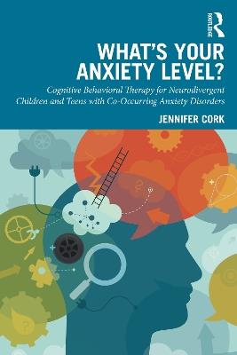 What's Your Anxiety Level? Cognitive Behavioral Therapy for Neurodivergent Children and Teens with Co-Occurring Anxiety Disorders - Jennifer Cork - cover