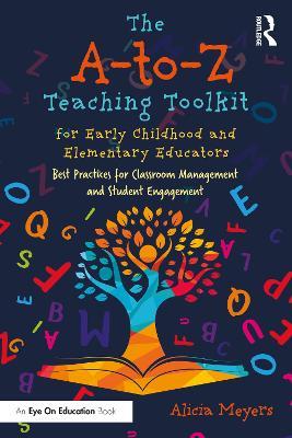 The A-to-Z Teaching Toolkit for Early Childhood and Elementary Educators: Best Practices for Classroom Management and Student Engagement - Alicia Meyers - cover