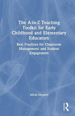 The A-to-Z Teaching Toolkit for Early Childhood and Elementary Educators: Best Practices for Classroom Management and Student Engagement - Alicia Meyers - cover