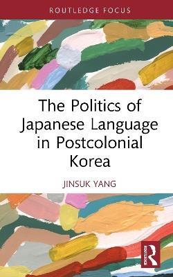 The Politics of Japanese Language in Postcolonial Korea - Jinsuk Yang - cover