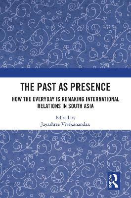 The Past as Presence: How the Everyday is Remaking International Relations in South Asia - cover