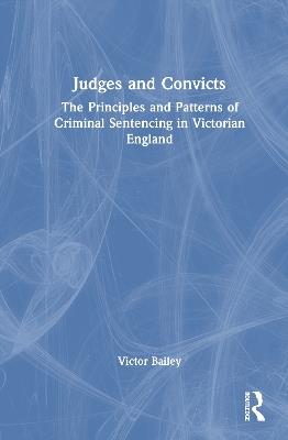 Judges and Convicts: The Principles and Patterns of Criminal Sentencing in Victorian England - Victor Bailey - cover