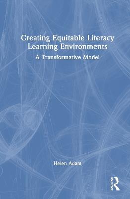 Creating Equitable Literacy Learning Environments: A Transformative Model - Helen Adam - cover