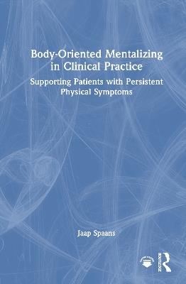 Body-Oriented Mentalizing in Clinical Practice: Supporting Patients with Persistent Physical Symptoms - Jaap Spaans - cover