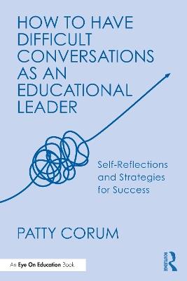 How to Have Difficult Conversations as an Educational Leader: Self-Reflections and Strategies for Success - Patty Corum - cover
