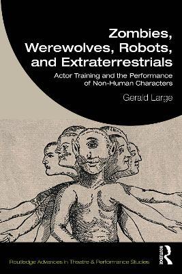 Zombies, Werewolves, Robots, and Extraterrestrials: Actor Training and the Performance of Non-Human Characters - Gerald Large - cover