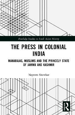 The Press in Colonial India: Maharajas, Muslims and the Princely State of Jammu and Kashmir - Nayeem Showkat - cover