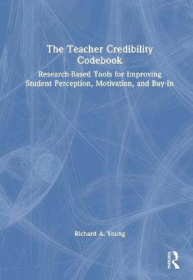 The Teacher Credibility Codebook: Research-Based Tools for Improving Student Perception, Motivation, and Buy-In - Richard A. Young - cover