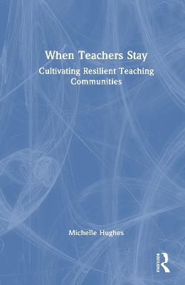 When Teachers Stay: Cultivating Resilient Teaching Communities - Michelle Hughes - cover