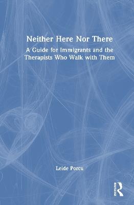 Neither Here Nor There: A Guide for Immigrants and the Therapists Who Walk with Them - Leide Porcu - cover