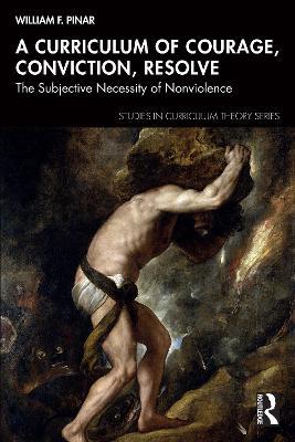 A Curriculum of Courage, Conviction, Resolve: The Subjective Necessity of Nonviolence - William F. Pinar - cover