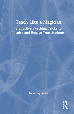 Teach Like a Magician: 8 Effective Teaching Tricks to Inspire and Engage Your Students - Kevin Spencer - cover