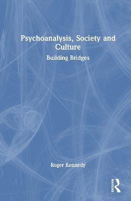 Psychoanalysis, Society and Culture: Building Bridges - Roger Kennedy - cover