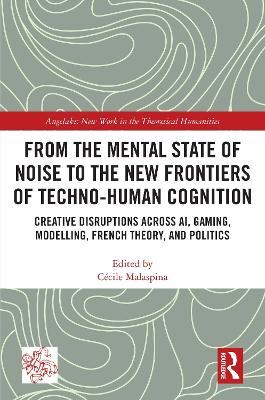 From the Mental State of Noise to the New Frontiers of Techno-Human Cognition: Creative Disruptions Across AI, Gaming, Modelling, French Theory, and Politics - cover