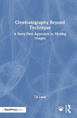 Cinematography Beyond Technique: A Story-First Approach to Moving Images - Tal Lazar - cover