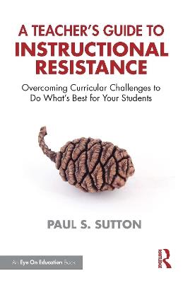 A Teacher's Guide to Instructional Resistance: Overcoming Curricular Challenges to Do What's Best for Your Students - Paul S. Sutton - cover