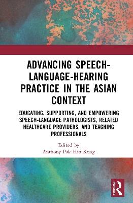 Advancing Speech-Language-Hearing Practice in the Asian Context: Educating, Supporting, and Empowering Speech-Language Pathologists, Related Healthcare Providers, and Teaching Professionals - cover