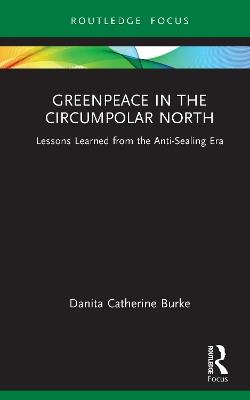 Greenpeace in the Circumpolar North: Lessons Learned from the Anti-Sealing Era - Danita Catherine Burke - cover
