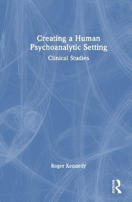 Creating a Human Psychoanalytic Setting: Clinical Studies - Roger Kennedy - cover