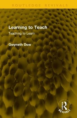 Learning to Teach: Teaching to Learn - Gwyneth Dow - cover