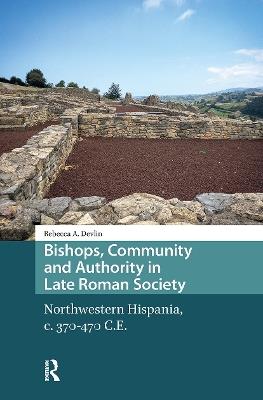 Bishops, Community and Authority in Late Roman Society: Northwestern Hispania, c. 370-470 C.E. - Rebecca Devlin - cover