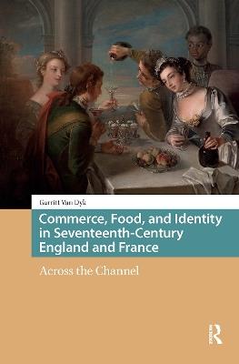 Commerce, Food, and Identity in Seventeenth-Century England and France: Across the Channel - Garritt van Dyk - cover