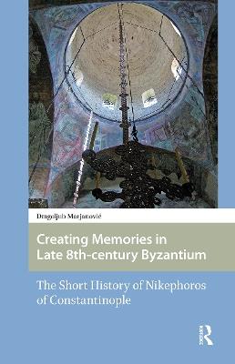 Creating Memories in Late 8th-century Byzantium: The Short History of Nikephoros of Constantinople - agoljub Marjanovic - cover
