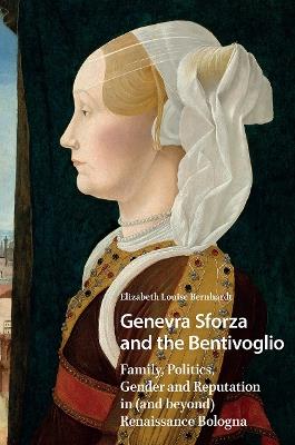 Genevra Sforza and the Bentivoglio: Family, Politics, Gender and Reputation in (and beyond) Renaissance Bologna - Elizabeth Bernhardt - cover