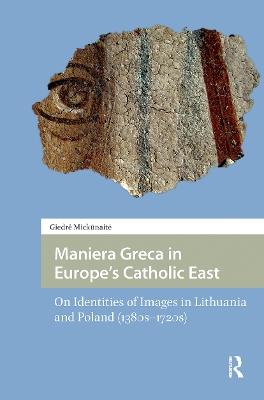 Maniera Greca in Europe's Catholic East: On Identities of Images in Lithuania and Poland (1380s–1720s) - Giedre Mickunaite - cover