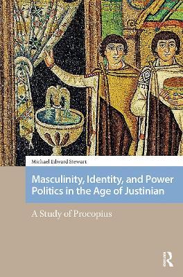 Masculinity, Identity, and Power Politics in the Age of Justinian: A Study of Procopius - Michael Stewart - cover