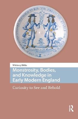 Monstrosity, Bodies, and Knowledge in Early Modern England: Curiosity to See and Behold - Whitney Dirks - cover