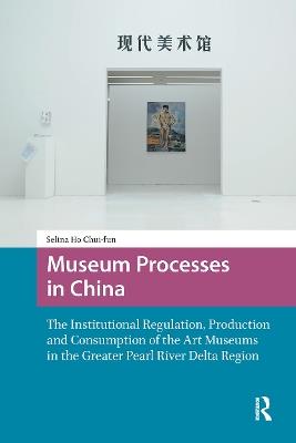 Museum Processes in China: The Institutional Regulation, Production and Consumption of the Art Museums in the Greater Pearl River Delta Region - Chui-fun Selina Ho - cover