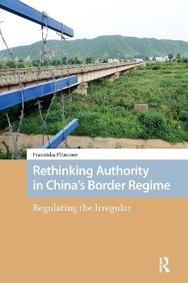 Rethinking Authority in China’s Border Regime: Regulating the Irregular - Franziska Plümmer - cover