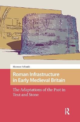 Roman Infrastructure in Early Medieval Britain: The Adaptations of the Past in Text and Stone - Mateusz Fafinski - cover