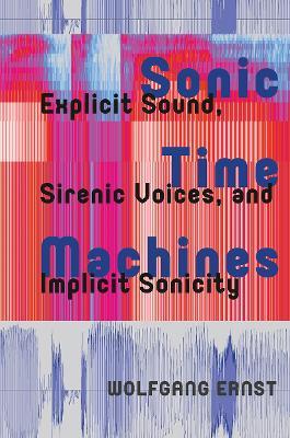 Sonic Time Machines: Explicit Sound, Sirenic Voices, and Implicit Sonicity - Wolfgang Ernst - cover