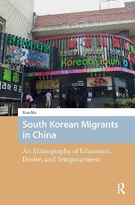 South Korean Migrants in China: An Ethnography of Education, Desire, and Temporariness - Xiao Ma - cover