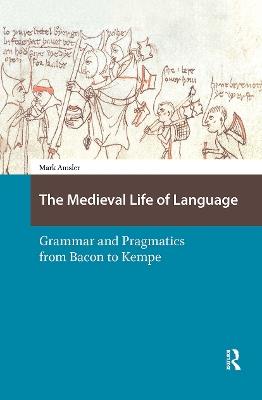 The Medieval Life of Language: Grammar and Pragmatics from Bacon to Kempe - Mark Amsler - cover