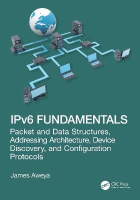 IPv6 Fundamentals: Packet and Data Structures, Addressing Architecture, Device Discovery, and Configuration Protocols - James Aweya - cover