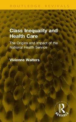 Class Inequality and Health Care: The Origins and Impact of the National Health Service - Vivienne Walters - cover