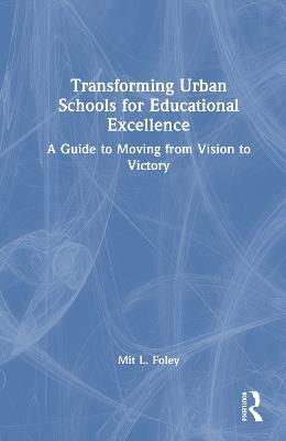 Transforming Urban Schools for Educational Excellence: A Guide to Moving from Vision to Victory - Mit L. Foley - cover