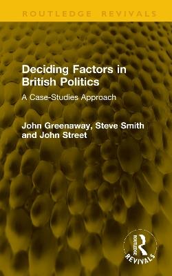 Deciding Factors in British Politics: A Case-Studies Approach - John Greenaway,Steve Smith,John Street - cover