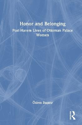Honor and Belonging: Post-Harem Lives of Ottoman Palace Women - Özlem Başarır - cover