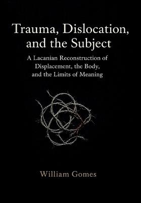 Trauma, Dislocation, and the Subject: A Lacanian Reconstruction of Displacement, the Body, and the Limits of Meaning: A Lacanian Reconstruction of Displacement, the Body, and the Limits of Meaning - William Gomes - cover