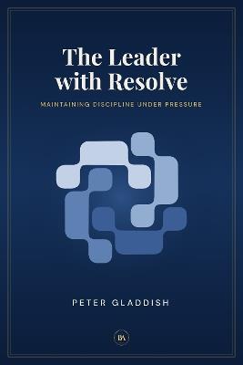 The Leader with Resolve: Maintaining Discipline Under Pressure - Peter Gladdish - cover