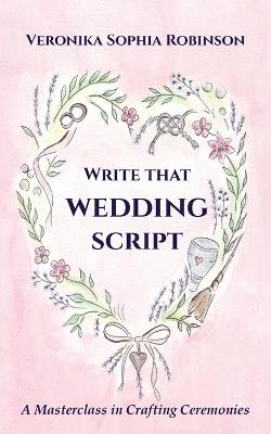 Write That Wedding Script: A Masterclass in Crafting Ceremonies: A Masterclass in - Veronika Sophia Robinson - cover