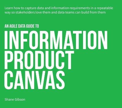 An Agile Data Guide to Information Product Canvas: Capturing data and information requirements in a repeatable way so stakeholders love them and data teams can build from them - Shane Gibson - cover