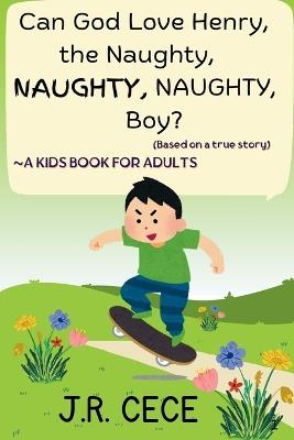 Can God Love Henry, the Naughty, NAUGHTY, NAUGHTY, Boy?: A kids book for adults (Based on a true story) - J R Cece - cover