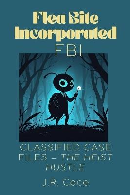 Flea Bite Incorporated (FBI) Book 4: Classified Case Files - The Heist Hustle - J R Cece - cover