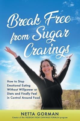 Break Free from Sugar Cravings: How to Stop Emotional Eating Without Willpower or Diets and Finally Feel in Control Around Food - Netta Gorman - cover
