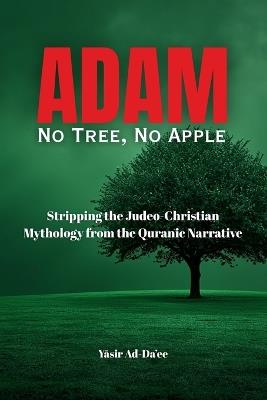 Adam: No Tree, No Apple: Stripping the Judeo-Christian Mythology from the Quranic Narrative - Yāsir Ad-Da'ee - cover